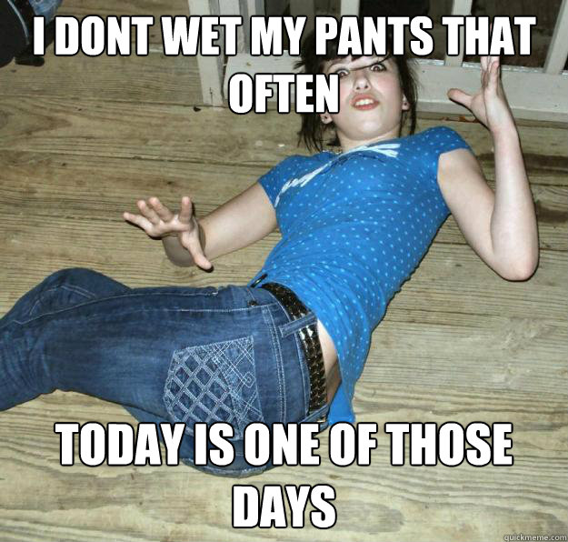 i dont wet my pants that often today is one of those days  Pee Pants Girl