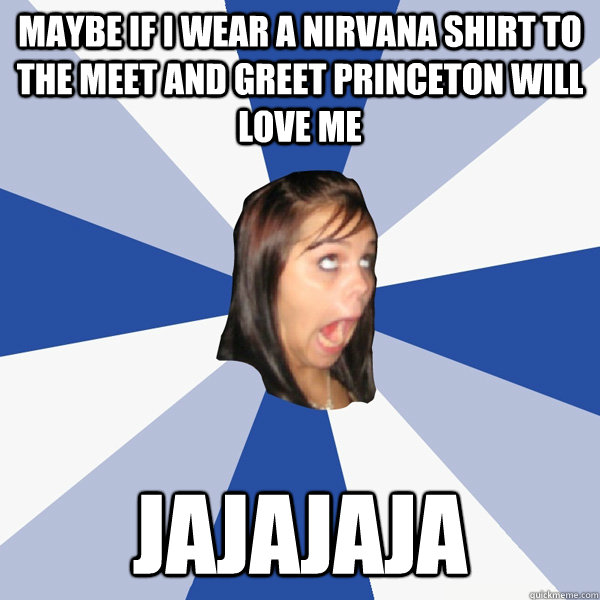 MAYBE IF I WEAR A NIRVANA SHIRT TO THE MEET AND GREET PRINCETON WILL LOVE ME jajajaja  Annoying Facebook Girl
