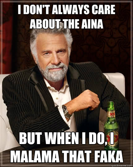 I don't always care about the Aina but when I do, I malama that faka  The Most Interesting Man In The World