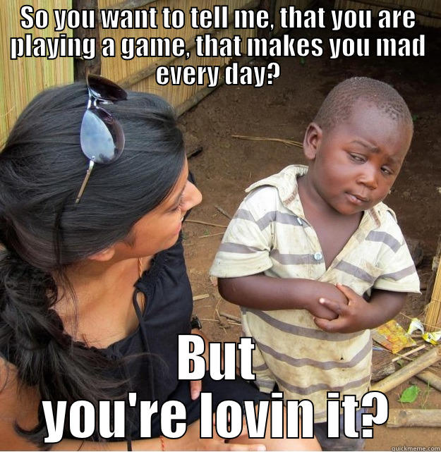 SO YOU WANT TO TELL ME, THAT YOU ARE PLAYING A GAME, THAT MAKES YOU MAD EVERY DAY? BUT YOU'RE LOVIN IT? Skeptical Third World Kid