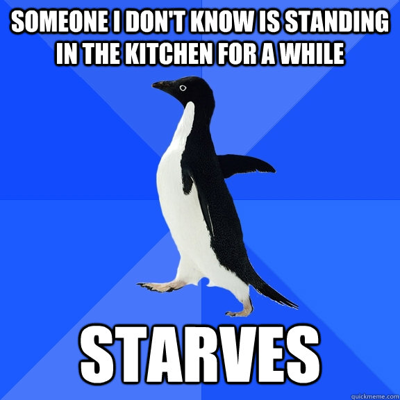 someone i don't know is standing in the kitchen for a while STARVES  Socially Awkward Penguin
