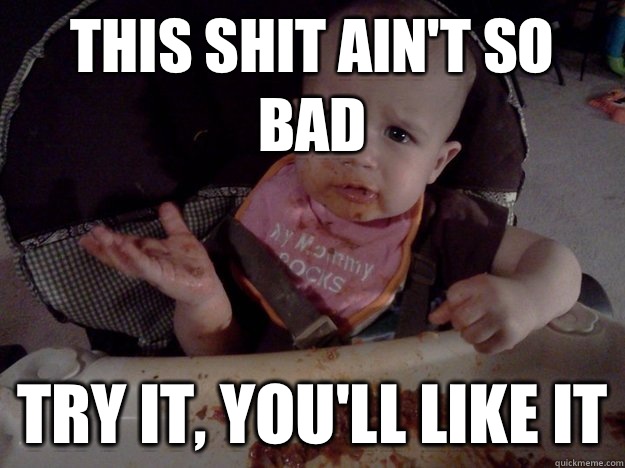 This shit ain't so bad Try it, you'll like it  Messy Threatening Baby