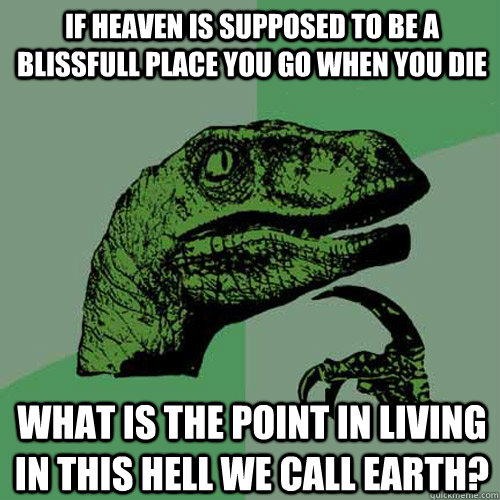 If heaven is supposed to be a blissfull place you go when you die What is the point in living in this hell we call earth?  Philosoraptor