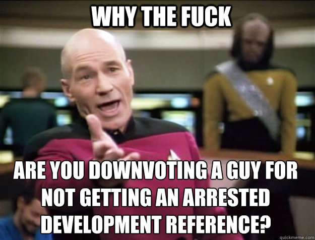 WHY THE FUCK are you downvoting a guy for not getting an Arrested Development reference?  Piccard 2