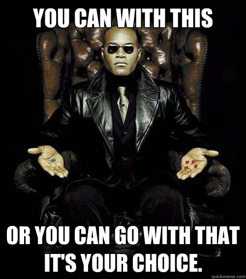 you can with this or you can go with that 
It's Your choice.  Morpheus
