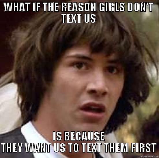 WHAT IF THE REASON GIRLS DON'T TEXT US IS BECAUSE THEY WANT US TO TEXT THEM FIRST conspiracy keanu