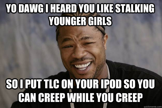 yo dawg I heard you like stalking younger girls So i put TLC on your ipod so you can creep while you creep - yo dawg I heard you like stalking younger girls So i put TLC on your ipod so you can creep while you creep  Xzibit meme