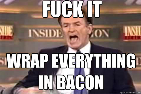 fuck it Wrap everything in bacon  Fuck It Bill OReilly