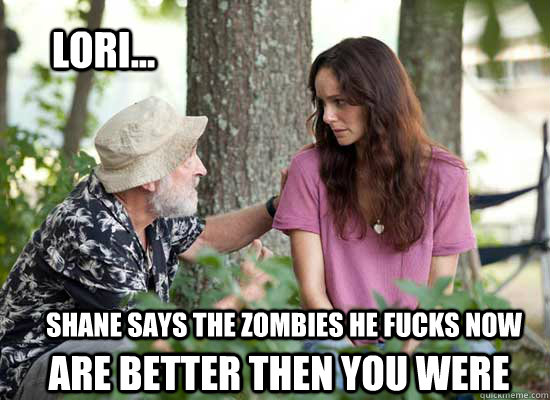 Lori... Shane says the zombies he fucks now  are better then you were - Lori... Shane says the zombies he fucks now  are better then you were  The Walking Dead -- Lori is a Slut