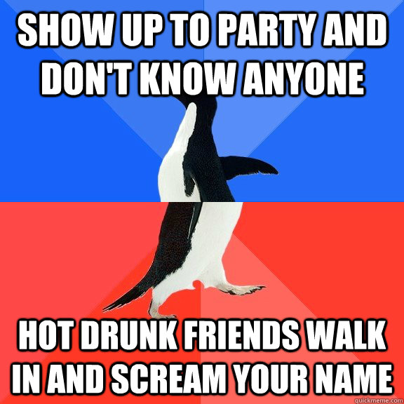 SHow up to party and don't know anyone hot drunk friends walk in and scream your name  Socially Awkward Awesome Penguin