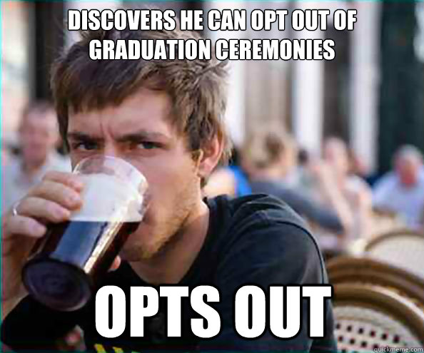 Discovers he can opt out of graduation ceremonies Opts out  Lazy College Senior