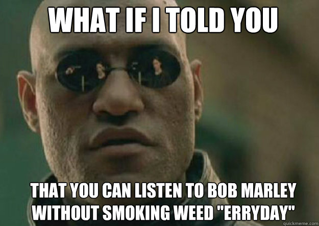 WHAT IF I TOLD YOU That you can listen to Bob Marley without smoking weed 