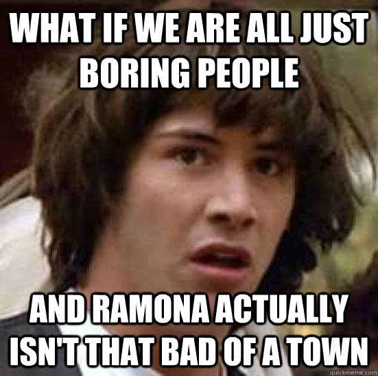 What if we are all just boring people and Ramona actually isn't that bad of a town  conspiracy keanu