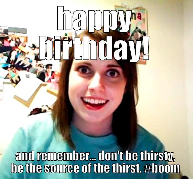 HAPPY BIRTHDAY! AND REMEMBER... DON'T BE THIRSTY, BE THE SOURCE OF THE THIRST. #BOOM Overly Attached Girlfriend