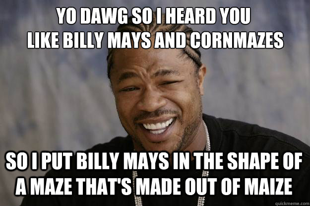 Yo dawg so I HEARD YOU
 LIKE BILLY MAYS AND CornMAZES So I put BILLY MAYS IN THE SHAPE OF A MAZE THAT'S MADE OUT OF MAIZE  Xzibit meme