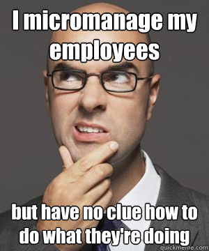 I micromanage my employees but have no clue how to do what they're doing - I micromanage my employees but have no clue how to do what they're doing  Stupid boss bob