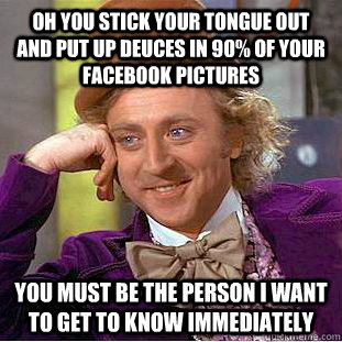 Oh you stick your tongue out and put up deuces in 90% of your facebook pictures you must be the person i want to get to know immediately   Condescending Wonka