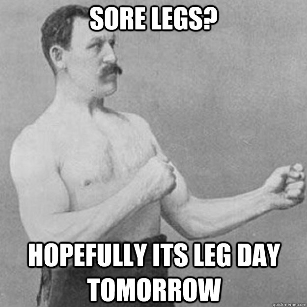 Sore legs? Hopefully its leg day tomorrow - Sore legs? Hopefully its leg day tomorrow  overly manly man