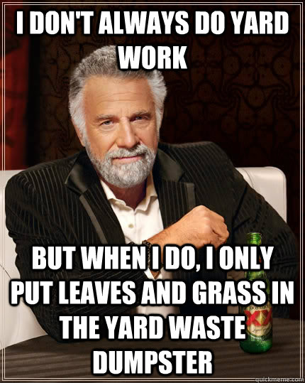i don't always do yard work but when I do, i only put leaves and grass in the yard waste dumpster  The Most Interesting Man In The World