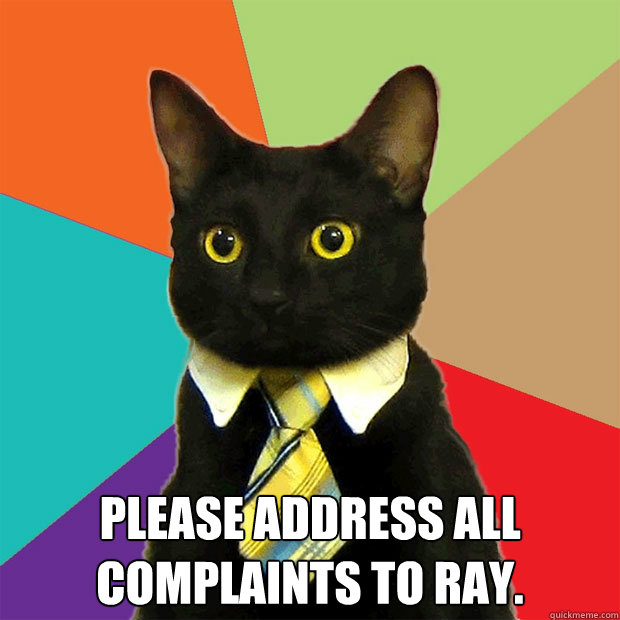  Please address all complaints to Ray.  Business Cat