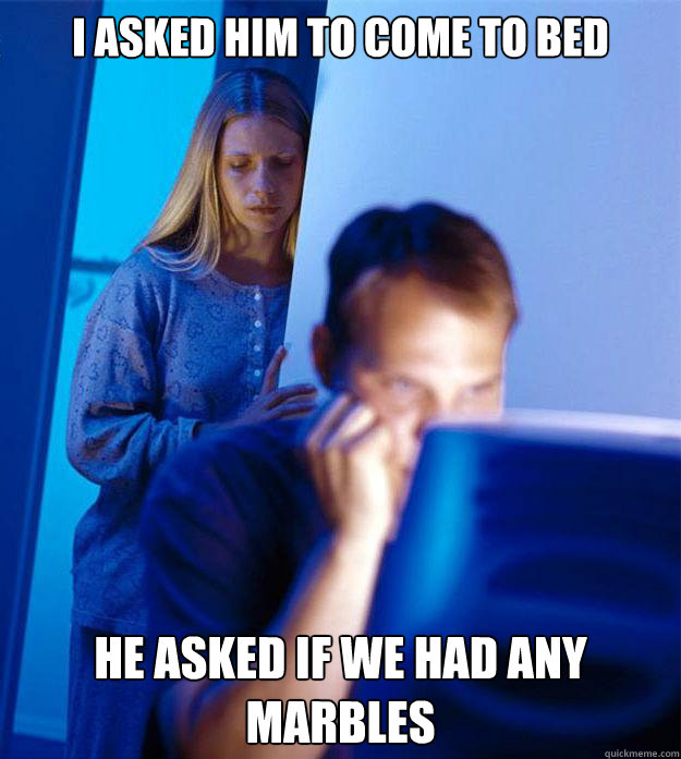 i asked him to come to bed he asked if we had any marbles  Redditors Wife