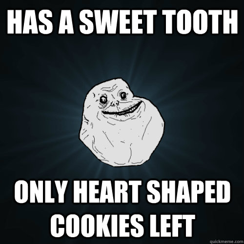 has a sweet tooth only heart shaped cookies left  Forever Alone