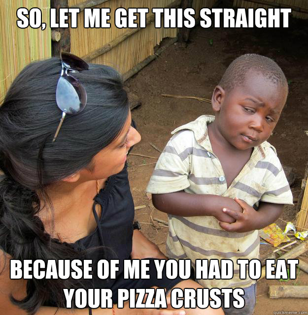 SO, LET ME GET THIS STRAIGHT BECAUSE OF ME YOU HAD TO EAT YOUR PIZZA CRUSTS  3rd World Skeptical Child