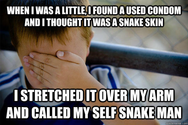 WHEN I WAS A LITTLE, I FOUND A USED CONDOM AND I THOUGHT IT WAS A SNAKE SKIN I STRETCHED IT OVER MY ARM AND CALLED MY SELF SNAKE MAN - WHEN I WAS A LITTLE, I FOUND A USED CONDOM AND I THOUGHT IT WAS A SNAKE SKIN I STRETCHED IT OVER MY ARM AND CALLED MY SELF SNAKE MAN  Confession kid