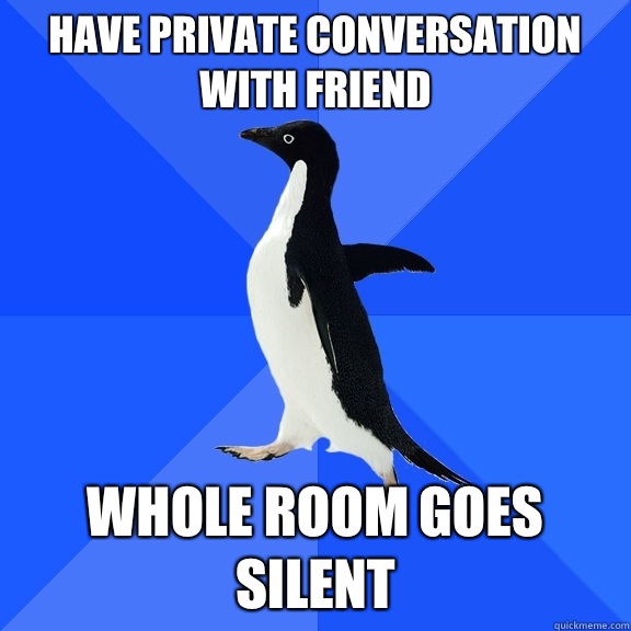 Have private conversation with friend Whole room goes silent   Socially Awkward Penguin