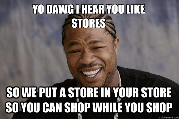 YO DAWG I HEAR YOU LIKE 
STORES SO WE PUT A STORE IN YOUR STORE SO YOU CAN SHOP WHILE YOU SHOP - YO DAWG I HEAR YOU LIKE 
STORES SO WE PUT A STORE IN YOUR STORE SO YOU CAN SHOP WHILE YOU SHOP  Xzibit meme