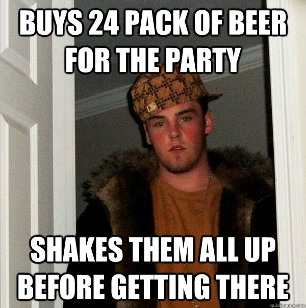 Buys 24 pack of beer for the party shakes them all up before getting there  Scumbag Steve