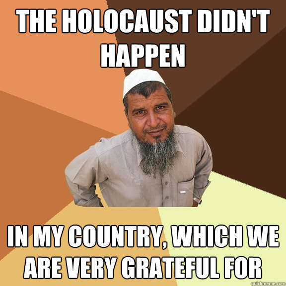 the holocaust didn't happen in my country, which we are very grateful for  Ordinary Muslim Man