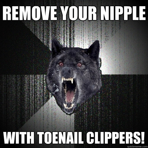 Remove your nipple With TOENAIL CLIPPERS!  Insanity Wolf