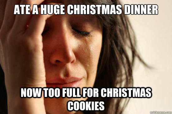 Ate a huge Christmas dinner Now too full for Christmas cookies - Ate a huge Christmas dinner Now too full for Christmas cookies  First World Problems