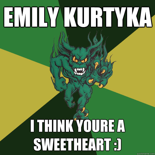 Emily Kurtyka I think youre a sweetheart :)  Green Terror