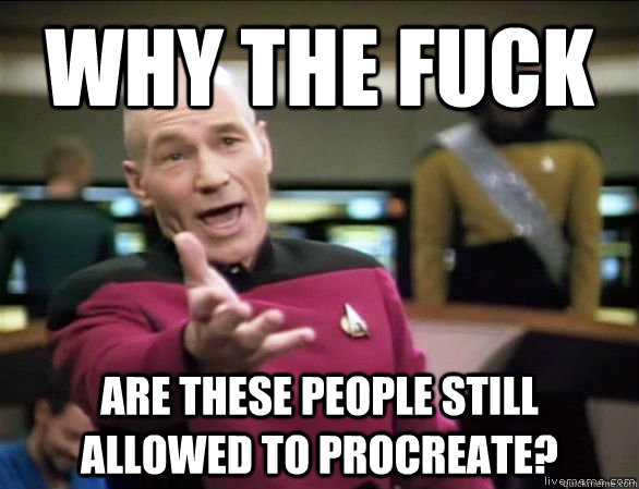 Why the fuck Are these people still allowed to procreate?  Annoyed Picard HD