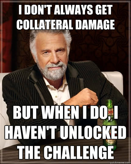 I don't always get collateral damage but when I do, I haven't unlocked the challenge  The Most Interesting Man In The World