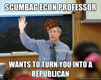 Scumbag Econ Professor Wants to turn you into a republican  Scumbag Professor