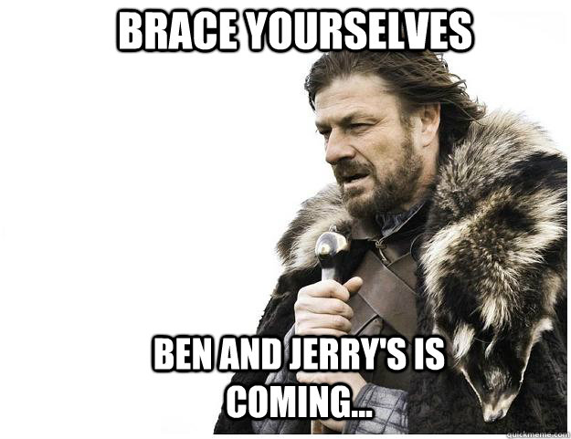 Brace yourselves Ben and Jerry's is coming...  Imminent Ned