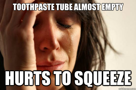Toothpaste tube almost empty Hurts to squeeze  First World Problems