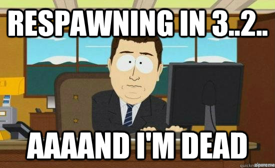 respawning in 3..2.. AAAAND I'm dead  aaaand its gone