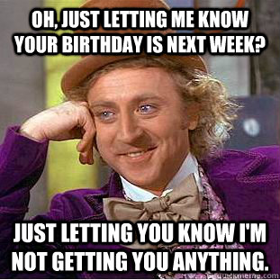 Oh, just letting me know your birthday is next week? just letting you know i'm not getting you anything. - Oh, just letting me know your birthday is next week? just letting you know i'm not getting you anything.  Creepy Wonka