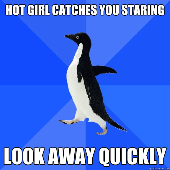 Hot girl catches you staring look away quickly  Socially Awkward Penguin