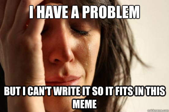 I Have a problem But I Can't write it so it fits in this meme  First World Problems