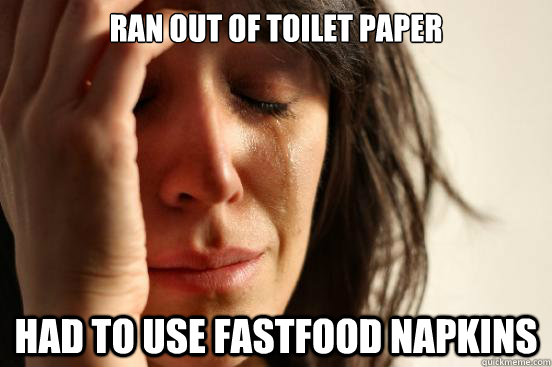 ran out of toilet paper had to use fastfood napkins  First World Problems