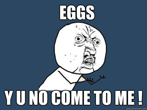eggs y u no come to me !  Y U No