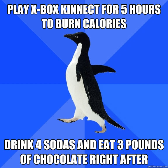 play x-box kinnect for 5 hours to burn calories drink 4 sodas and eat 3 pounds of chocolate right after  Socially Awkward Penguin