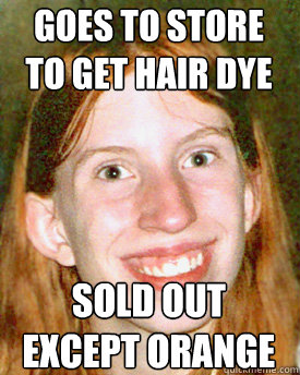 Goes to store to get hair dye Sold out except orange  Ugly Ginger Girl
