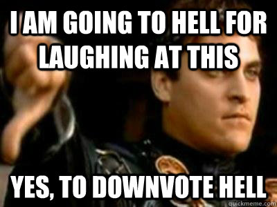 I am going to hell for laughing at this  Yes, to downvote hell  Downvoting Roman