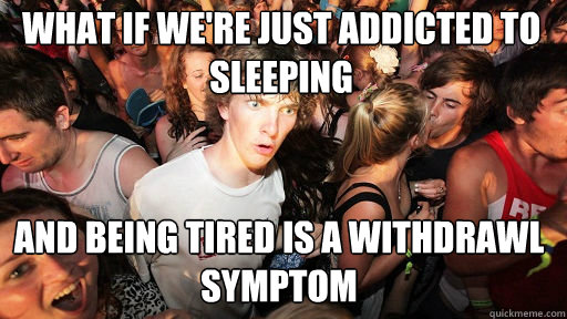 What if we're just addicted to sleeping
 And being tired is a withdrawl symptom  Sudden Clarity Clarence